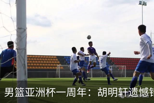 男篮亚洲杯一周年：胡明轩遗憾错失绝杀 赵睿巅峰年龄淡出国家队